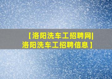 【洛阳洗车工招聘网|洛阳洗车工招聘信息】